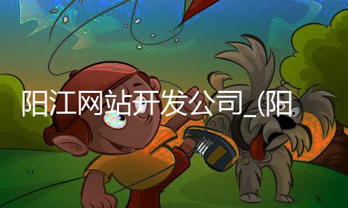 阳江网站开发公司_(阳江网站开发公司排名)