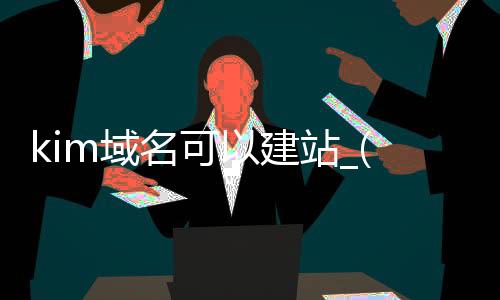 kim域名可以建站_(拥有域名后怎么搭建网站)